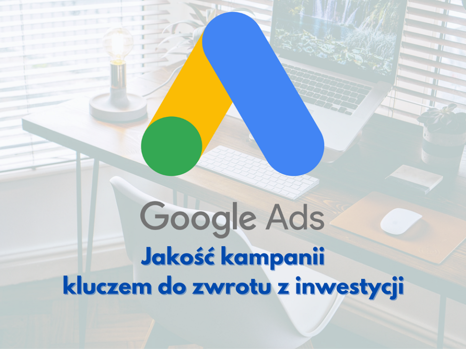 Jakość kampanii Google Ads. Klucz do zwrotu z inwestycji