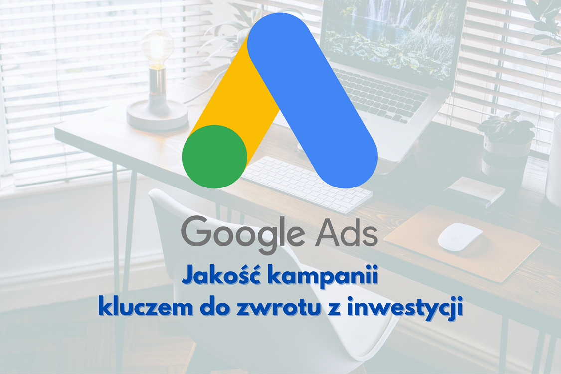 Jakość kampanii Google Ads. Klucz do zwrotu z inwestycji
