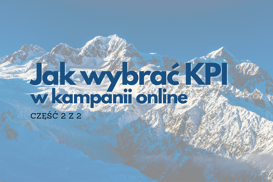 Jak wybrać KPI w kampanii online. Praktyczny poradnik zarządzania kampanią reklamową, cz 2 z 2 - Marketing Online
